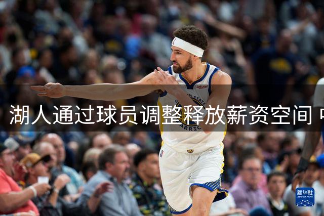 湖人通过球员调整释放薪资空间 中产特例得以保留